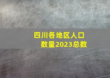 四川各地区人口数量2023总数