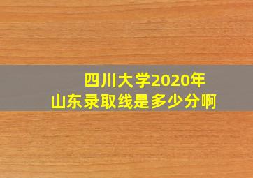 四川大学2020年山东录取线是多少分啊