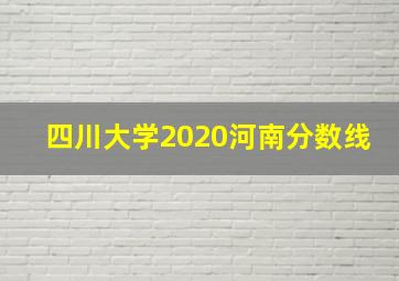 四川大学2020河南分数线