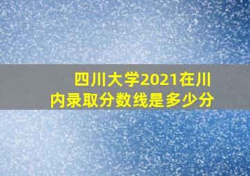 四川大学2021在川内录取分数线是多少分