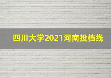 四川大学2021河南投档线