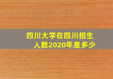 四川大学在四川招生人数2020年是多少