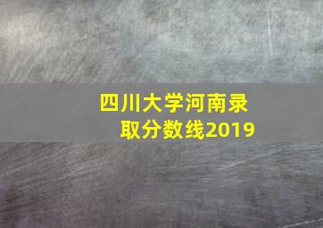 四川大学河南录取分数线2019