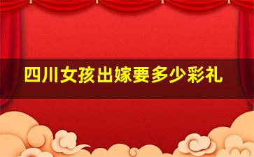 四川女孩出嫁要多少彩礼