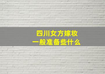 四川女方嫁妆一般准备些什么