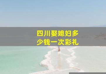 四川娶媳妇多少钱一次彩礼