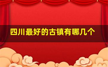 四川最好的古镇有哪几个