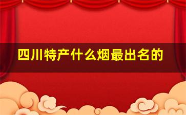 四川特产什么烟最出名的