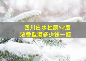 四川白水杜康52度浓香型酒多少钱一瓶