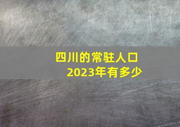 四川的常驻人口2023年有多少