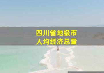 四川省地级市人均经济总量