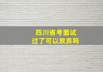 四川省考面试过了可以放弃吗