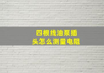 四根线油泵插头怎么测量电阻