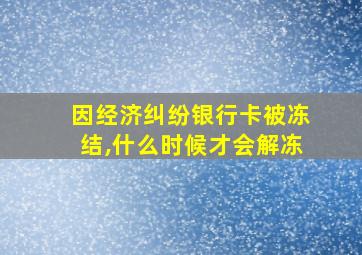 因经济纠纷银行卡被冻结,什么时候才会解冻