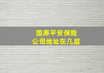 固原平安保险公司地址在几层