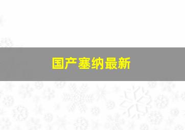 国产塞纳最新