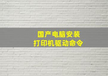 国产电脑安装打印机驱动命令