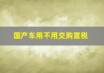 国产车用不用交购置税