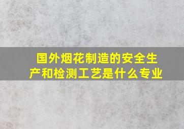 国外烟花制造的安全生产和检测工艺是什么专业