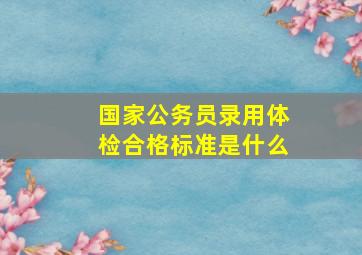 国家公务员录用体检合格标准是什么