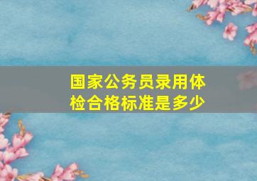 国家公务员录用体检合格标准是多少