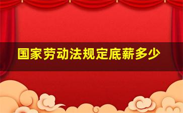 国家劳动法规定底薪多少