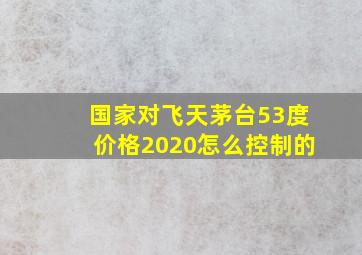 国家对飞天茅台53度价格2020怎么控制的