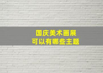 国庆美术画展可以有哪些主题