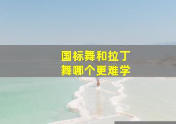 国标舞和拉丁舞哪个更难学