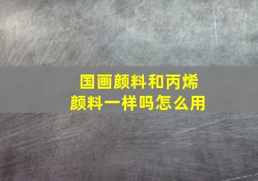 国画颜料和丙烯颜料一样吗怎么用