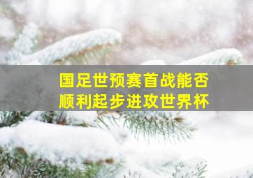 国足世预赛首战能否顺利起步进攻世界杯