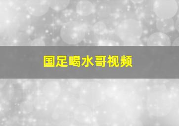 国足喝水哥视频