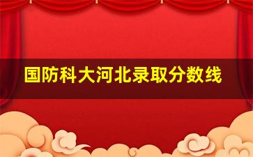 国防科大河北录取分数线