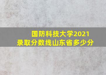 国防科技大学2021录取分数线山东省多少分