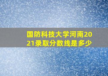 国防科技大学河南2021录取分数线是多少