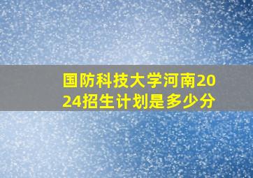 国防科技大学河南2024招生计划是多少分