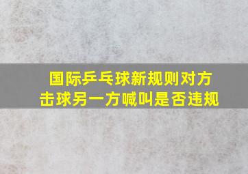 国际乒乓球新规则对方击球另一方喊叫是否违规