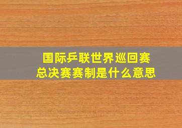 国际乒联世界巡回赛总决赛赛制是什么意思