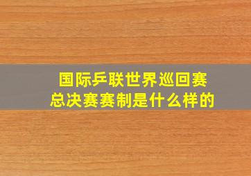 国际乒联世界巡回赛总决赛赛制是什么样的