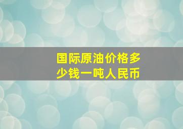 国际原油价格多少钱一吨人民币