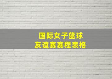 国际女子篮球友谊赛赛程表格