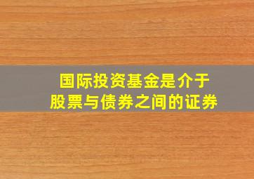 国际投资基金是介于股票与债券之间的证券