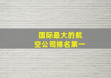 国际最大的航空公司排名第一