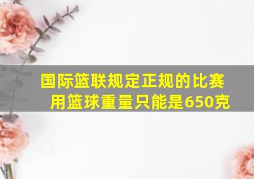 国际篮联规定正规的比赛用篮球重量只能是650克