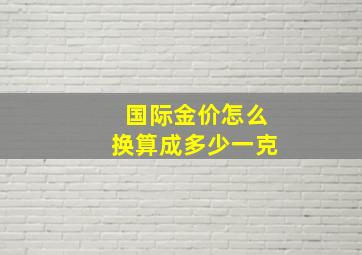 国际金价怎么换算成多少一克