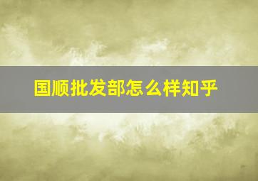 国顺批发部怎么样知乎