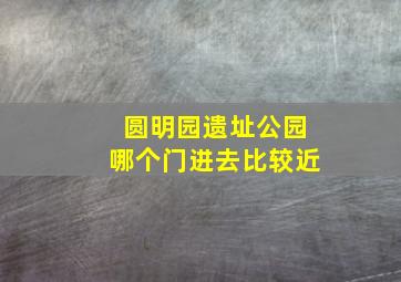 圆明园遗址公园哪个门进去比较近