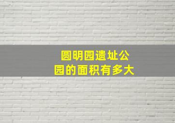 圆明园遗址公园的面积有多大