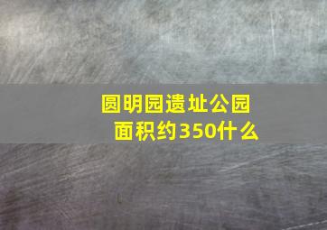 圆明园遗址公园面积约350什么