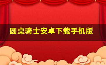 圆桌骑士安卓下载手机版